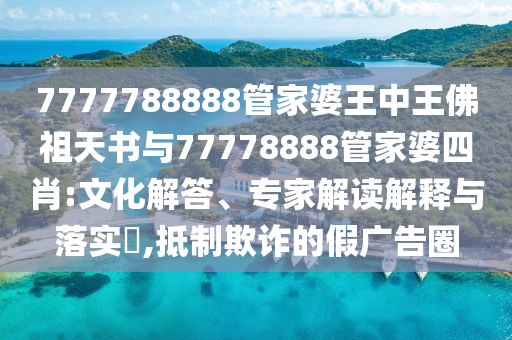 7777788888管家婆王中王佛祖天书与77778888管家婆四肖:文化解答、专家解读解释与落实?,抵制欺诈的假广告圈